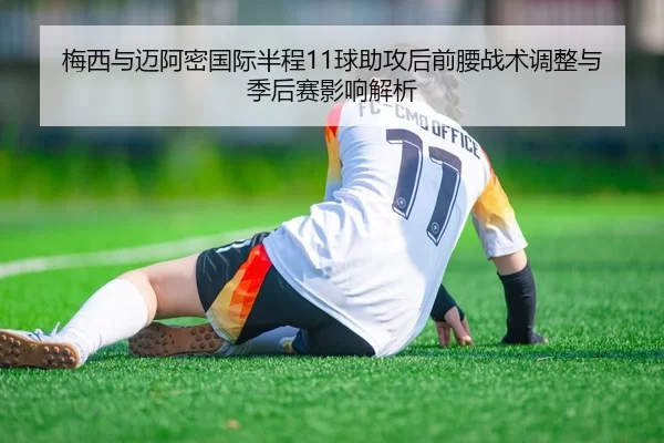 梅西与迈阿密国际半程11球助攻后前腰战术调整与季后赛影响解析