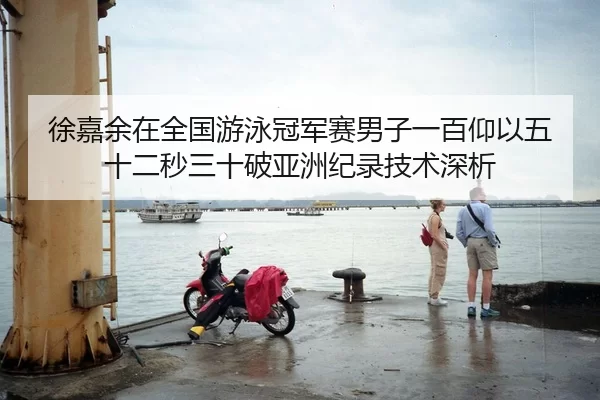 徐嘉余在全国游泳冠军赛男子一百仰以五十二秒三十破亚洲纪录技术深析
