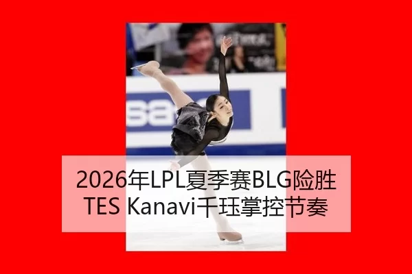 2026年LPL夏季赛BLG险胜TES Kanavi千珏掌控节奏