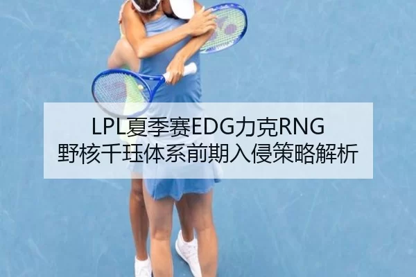 LPL夏季赛EDG力克RNG 野核千珏体系前期入侵策略解析
