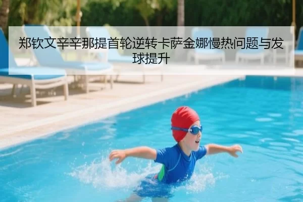 郑钦文辛辛那提首轮逆转卡萨金娜慢热问题与发球提升