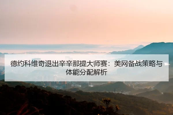 德约科维奇退出辛辛那提大师赛：美网备战策略与体能分配解析
